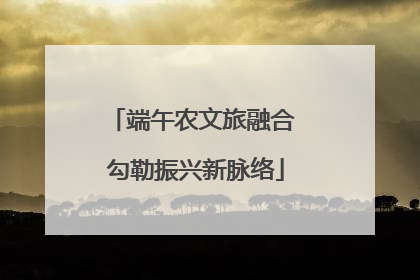 端午农文旅融合 勾勒振兴新脉络